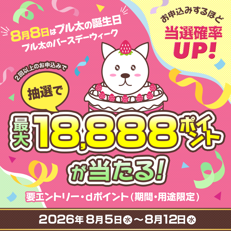 8月8日はプル太の誕生日 プル太のバースデーウィーク 2回以上のお申込みで抽選で最大18,888ポイントが当たる！ 要エントリー・dポイント(期間・用途限定)