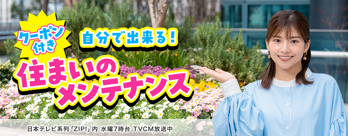今週のイチオシは、クーポン付! 自分で出来る！住まいのメンテナンス特集♪ 日本テレビ「ZIP!」内 火曜7時台 TVCM放送中※関東ローカルのみ